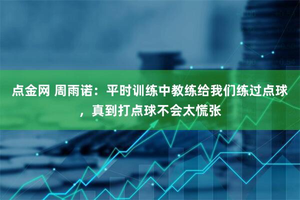 点金网 周雨诺：平时训练中教练给我们练过点球，真到打点球不会太慌张