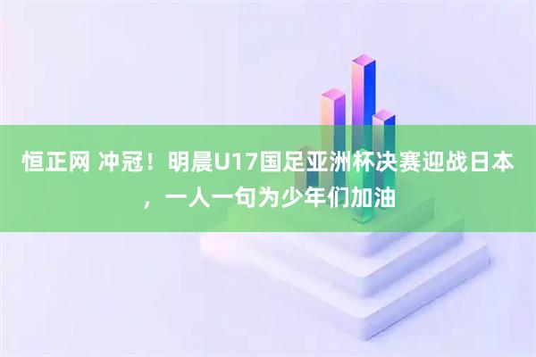 恒正网 冲冠！明晨U17国足亚洲杯决赛迎战日本，一人一句为少年们加油