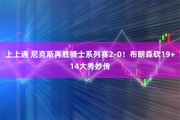 上上通 尼克斯再胜骑士系列赛2-0！布朗森砍19+14大秀妙传
