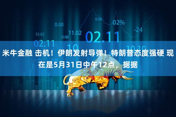 米牛金融 击机!伊朗发射导弹!特朗普态度强硬 现在是5月31日中午12点,据据