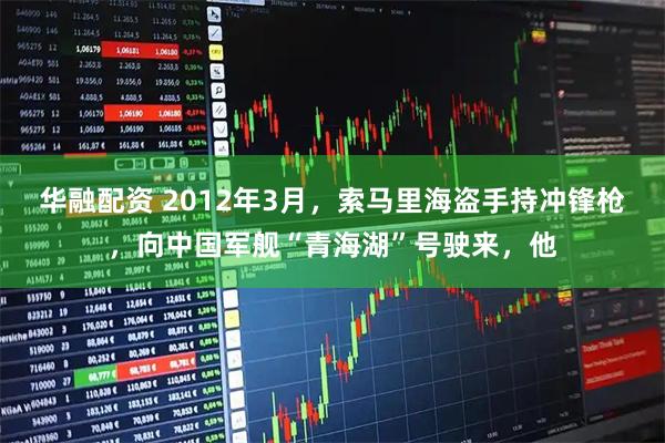 华融配资 2012年3月，索马里海盗手持冲锋枪，向中国军舰“青海湖”号驶来，他