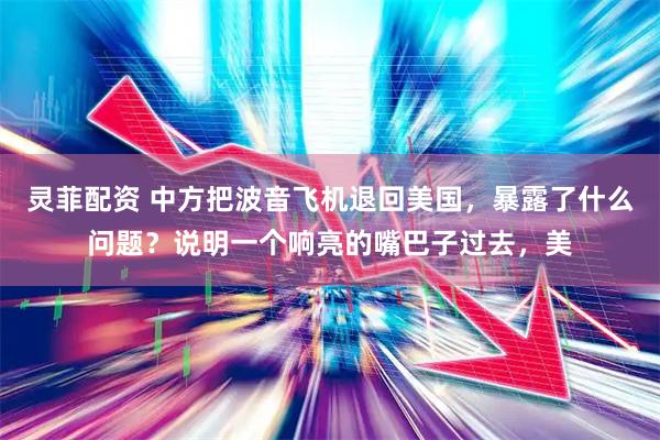 灵菲配资 中方把波音飞机退回美国，暴露了什么问题？说明一个响亮的嘴巴子过去，美