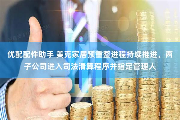 优配配件助手 美克家居预重整进程持续推进，两子公司进入司法清算程序并指定管理人