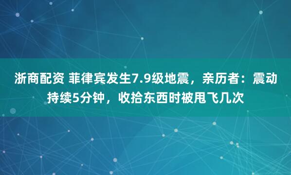 浙商配资 菲律宾发生7.9级地震，亲历者：震动持续5分钟，收拾东西时被甩飞几次