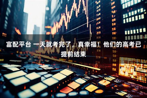 富配平台 一天就考完了，真幸福！他们的高考已提前结束