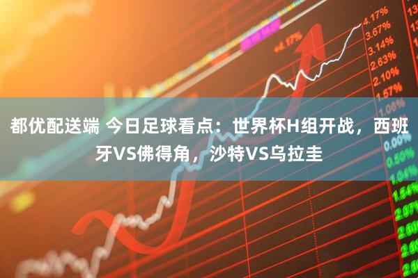 都优配送端 今日足球看点:世界杯H组开战,西班牙VS佛得角,沙特VS乌拉圭