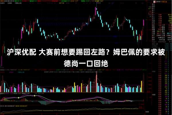 沪深优配 大赛前想要踢回左路?姆巴佩的要求被德尚一口回绝