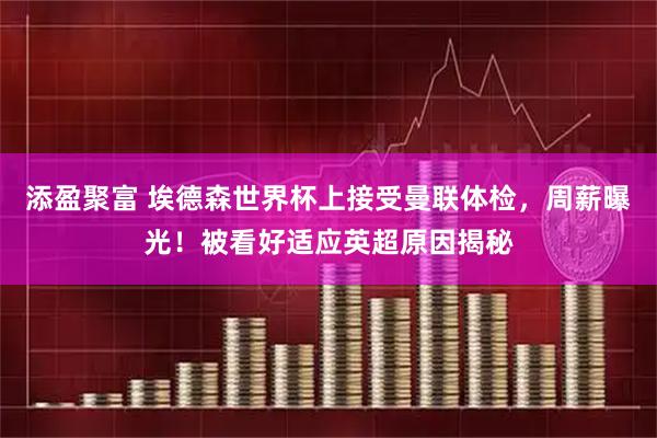 添盈聚富 埃德森世界杯上接受曼联体检，周薪曝光！被看好适应英超原因揭秘