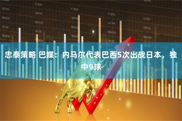 忠泰策略 巴媒：内马尔代表巴西5次出战日本，独中9球