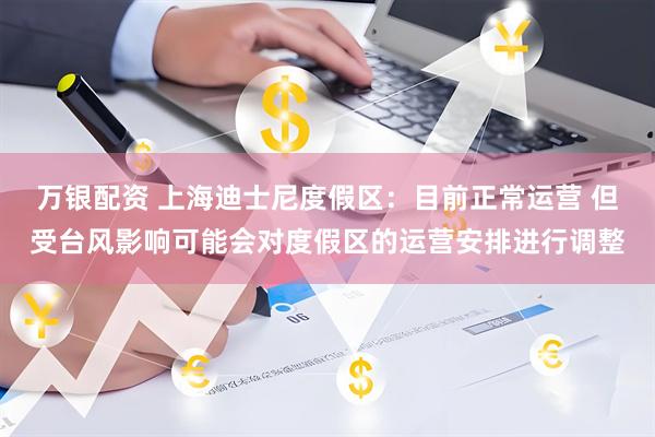 万银配资 上海迪士尼度假区：目前正常运营 但受台风影响可能会对度假区的运营安排进行调整