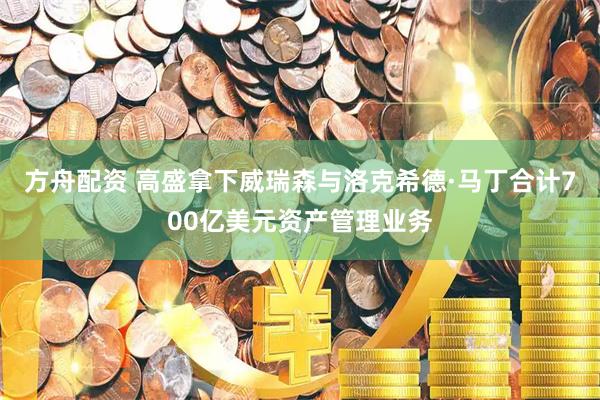方舟配资 高盛拿下威瑞森与洛克希德·马丁合计700亿美元资产管理业务