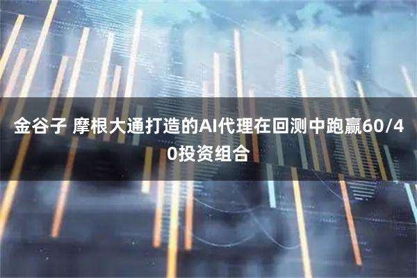 金谷子 摩根大通打造的AI代理在回测中跑赢60/40投资组合