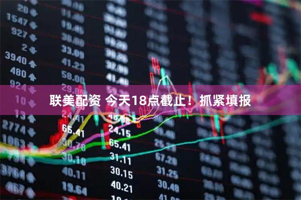 联美配资 今天18点截止!抓紧填报