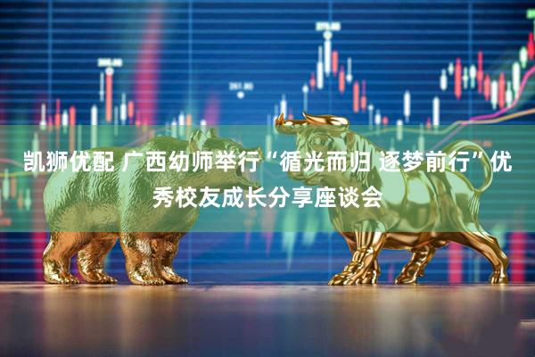 凯狮优配 广西幼师举行“循光而归 逐梦前行”优秀校友成长分享座谈会