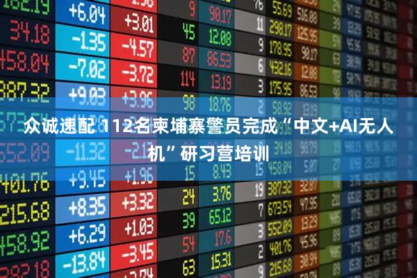 众诚速配 112名柬埔寨警员完成“中文+AI无人机”研习营培训