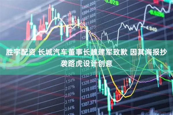 胜宇配资 长城汽车董事长魏建军致歉 因其海报抄袭路虎设计创意