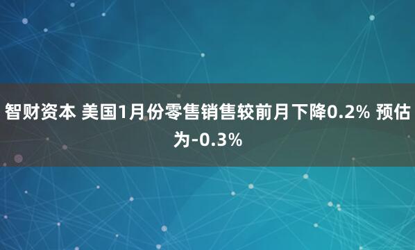 智财资本 美国1月份零售销售较前月下降0.2% 预估为-0.3%