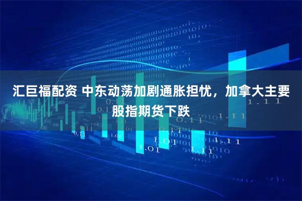 汇巨福配资 中东动荡加剧通胀担忧，加拿大主要股指期货下跌