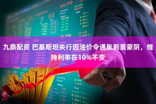 九鼎配资 巴基斯坦央行因油价令通胀前景蒙阴，维持利率在10%不变