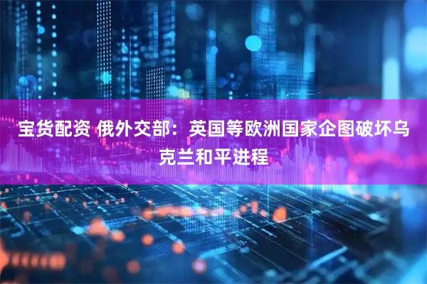 宝货配资 俄外交部：英国等欧洲国家企图破坏乌克兰和平进程