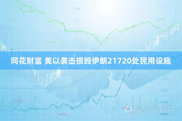 同花财富 美以袭击损毁伊朗21720处民用设施