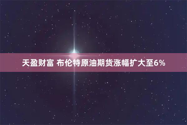 天盈财富 布伦特原油期货涨幅扩大至6%
