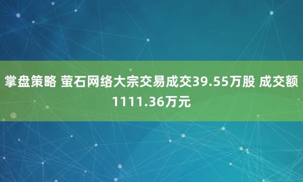 掌盘策略 萤石网络大宗交易成交39.55万股 成交额1111.36万元