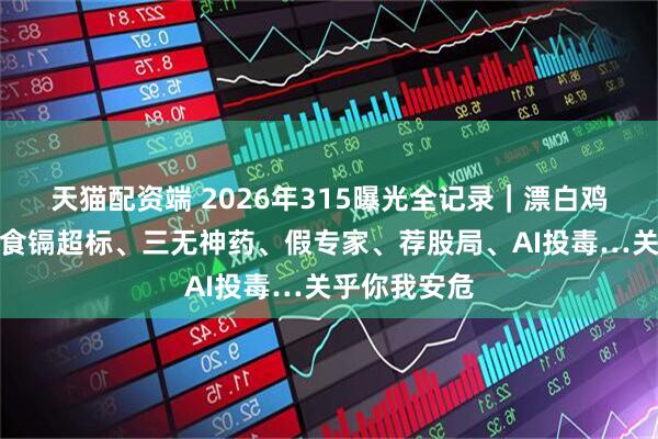 天猫配资端 2026年315曝光全记录｜漂白鸡爪、网红零食镉超标、三无神药、假专家、荐股局、AI投毒…关乎你我安危