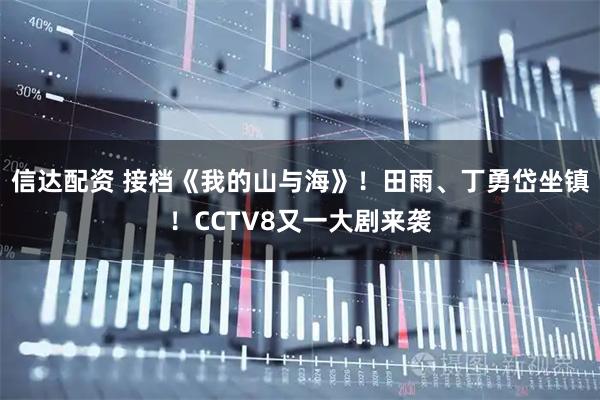 信达配资 接档《我的山与海》！田雨、丁勇岱坐镇！CCTV8又一大剧来袭