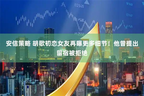 安信策略 胡歌初恋女友再曝更多细节！他曾提出留宿被拒绝