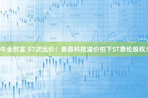 牛金财富 57次出价！泰晶科技溢价拍下ST惠伦股权！