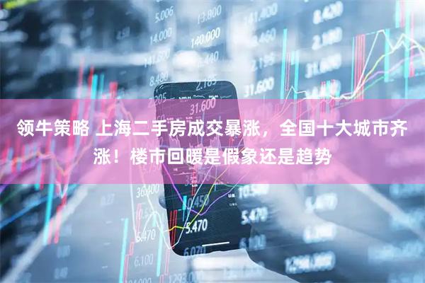 领牛策略 上海二手房成交暴涨，全国十大城市齐涨！楼市回暖是假象还是趋势