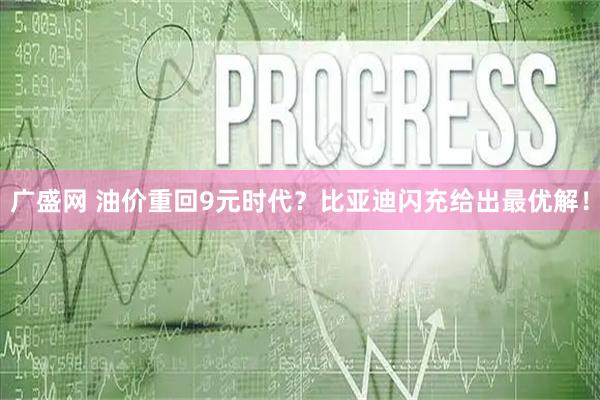 广盛网 油价重回9元时代？比亚迪闪充给出最优解！