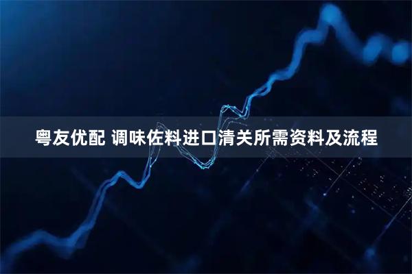 粤友优配 调味佐料进口清关所需资料及流程