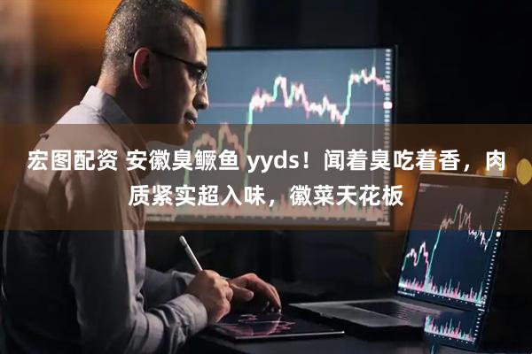 宏图配资 安徽臭鳜鱼 yyds!闻着臭吃着香,肉质紧实超入味,徽菜天花板