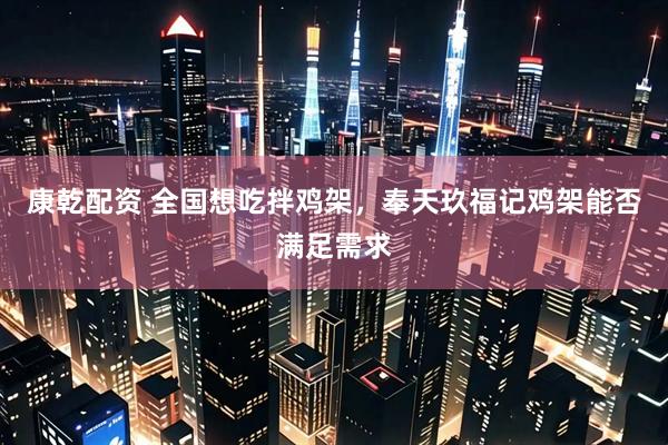 康乾配资 全国想吃拌鸡架，奉天玖福记鸡架能否满足需求