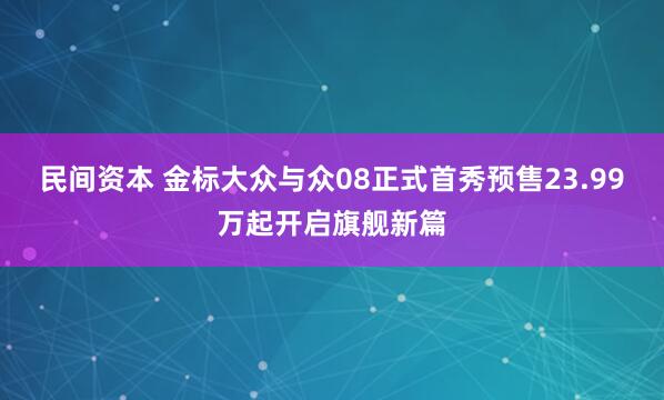 民间资本 金标大众与众08正式首秀预售23.99万起开启旗舰新篇