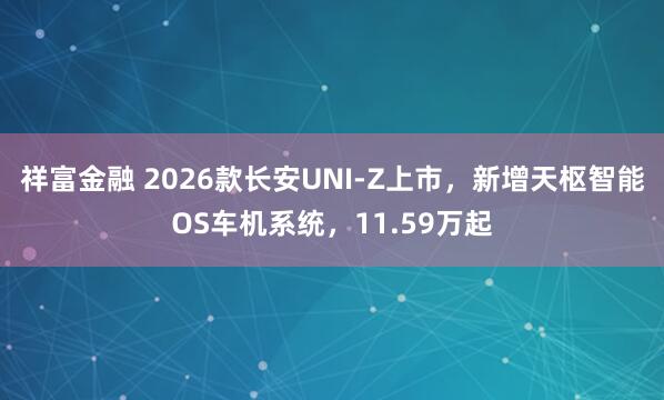 祥富金融 2026款长安UNI-Z上市，新增天枢智能OS车机系统，11.59万起