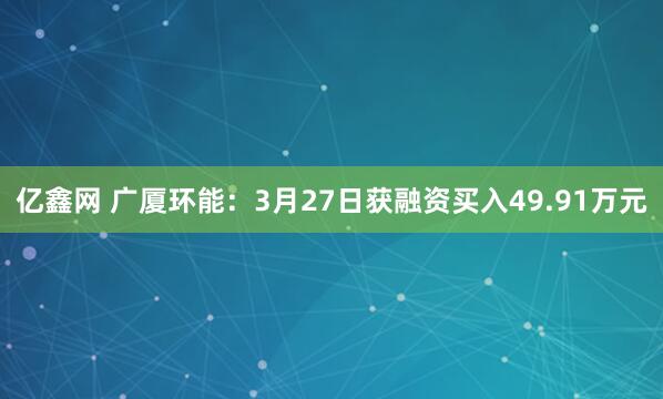 亿鑫网 广厦环能:3月27日获融资买入49.91万元