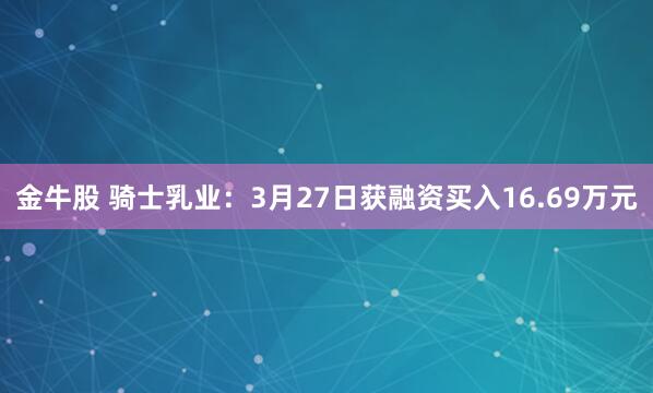 金牛股 骑士乳业：3月27日获融资买入16.69万元