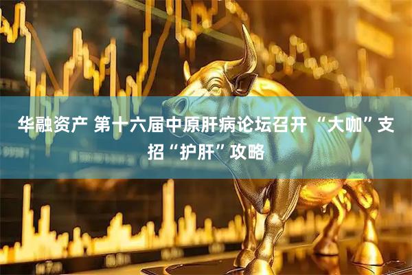 华融资产 第十六届中原肝病论坛召开 “大咖”支招“护肝”攻略