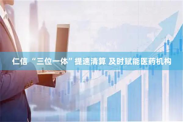 仁信 “三位一体”提速清算 及时赋能医药机构