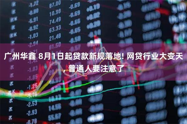 广州华鑫 8月1日起贷款新规落地! 网贷行业大变天, 普通人要注意了