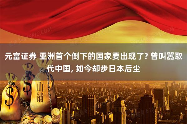 元富证券 亚洲首个倒下的国家要出现了? 曾叫嚣取代中国, 如今却步日本后尘