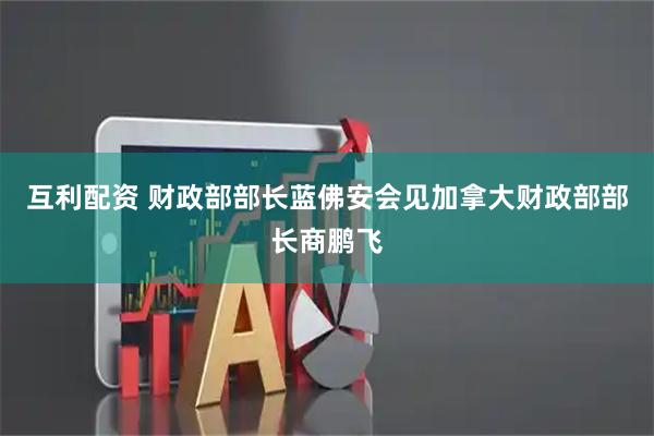 互利配资 财政部部长蓝佛安会见加拿大财政部部长商鹏飞