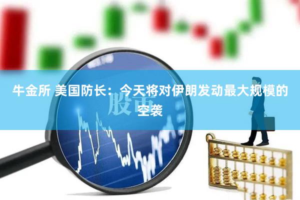 牛金所 美国防长：今天将对伊朗发动最大规模的空袭