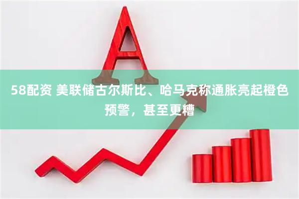 58配资 美联储古尔斯比、哈马克称通胀亮起橙色预警，甚至更糟