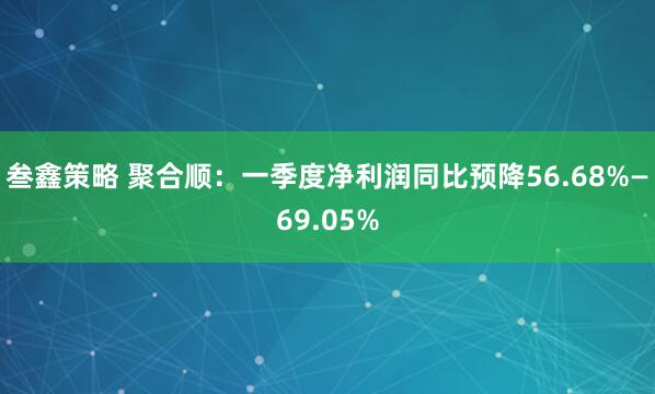 叁鑫策略 聚合顺：一季度净利润同比预降56.68%—69.05%