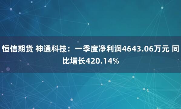 恒信期货 神通科技：一季度净利润4643.06万元 同比增长420.14%