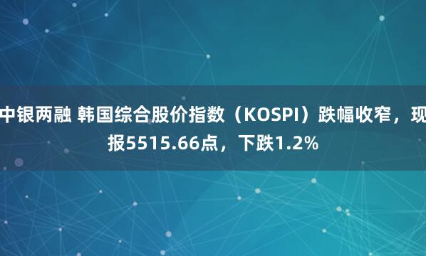 中银两融 韩国综合股价指数（KOSPI）跌幅收窄，现报5515.66点，下跌1.2%